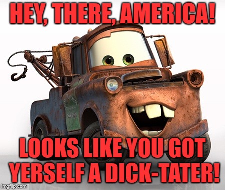 Come on down to Tow Mater and I'll git you fixed right up! | HEY, THERE, AMERICA! LOOKS LIKE YOU GOT YERSELF A DICK-TATER! | image tagged in tow mater 101,trump,dictator,america,politics,memes | made w/ Imgflip meme maker