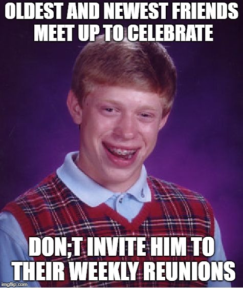 Bad Luck Brian Meme | OLDEST AND NEWEST FRIENDS MEET UP TO CELEBRATE DON;T INVITE HIM TO THEIR WEEKLY REUNIONS | image tagged in memes,bad luck brian | made w/ Imgflip meme maker