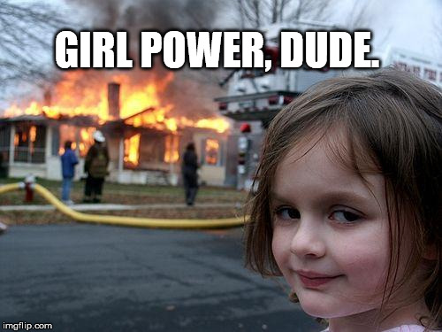 Disaster Girl Meme | GIRL POWER, DUDE. | image tagged in memes,disaster girl | made w/ Imgflip meme maker