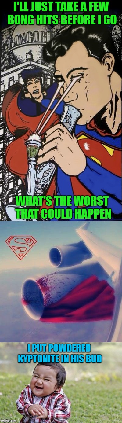 Evil Toddler strikes again!!! | I'LL JUST TAKE A FEW BONG HITS BEFORE I GO; WHAT'S THE WORST THAT COULD HAPPEN; I PUT POWDERED KYPTONITE IN HIS BUD | image tagged in superman,memes,evil toddler,funny,marijuana,kryptonite | made w/ Imgflip meme maker