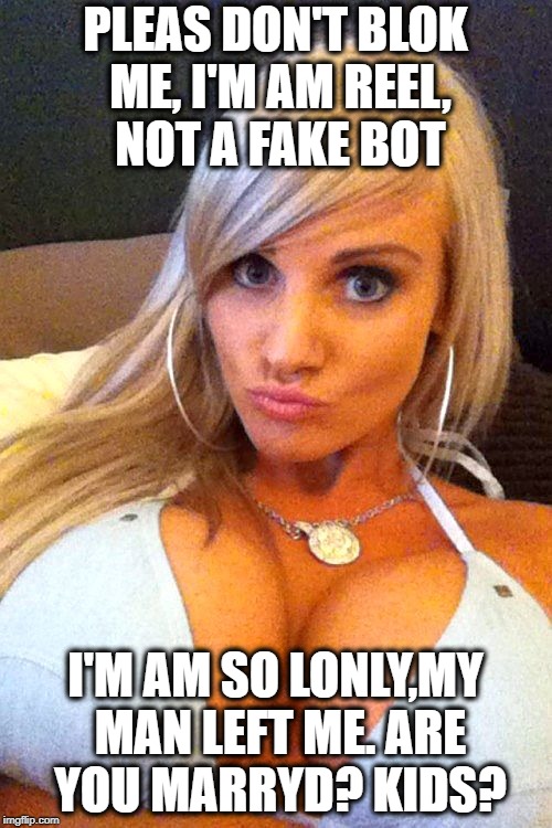 PLEAS DON'T BLOK ME, I'M AM REEL, NOT A FAKE BOT I'M AM SO LONLY,MY MAN LEFT ME. ARE YOU MARRYD? KIDS? | image tagged in cleavage | made w/ Imgflip meme maker