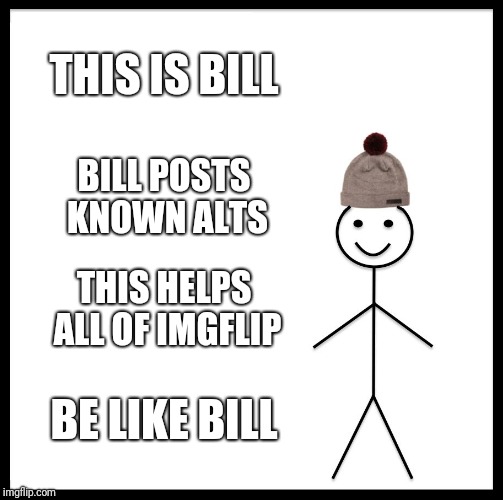 Be Like Bill Meme | THIS IS BILL BILL POSTS KNOWN ALTS THIS HELPS ALL OF IMGFLIP BE LIKE BILL | image tagged in memes,be like bill | made w/ Imgflip meme maker