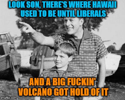 Look Son Meme | LOOK SON, THERE'S WHERE HAWAII USED TO BE UNTIL LIBERALS AND A BIG F**KIN' VOLCANO GOT HOLD OF IT | image tagged in memes,look son | made w/ Imgflip meme maker