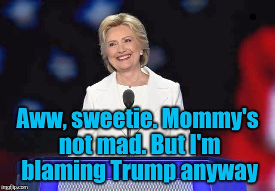 Aww, sweetie. Mommy's not mad. But I'm blaming Trump anyway | image tagged in hillary | made w/ Imgflip meme maker