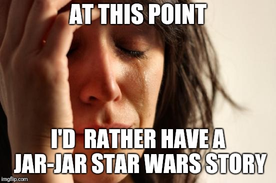 First World Problems Meme | AT THIS POINT I'D  RATHER HAVE A JAR-JAR STAR WARS STORY | image tagged in memes,first world problems | made w/ Imgflip meme maker