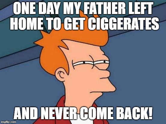 Based on a True Story | ONE DAY MY FATHER LEFT HOME TO GET CIGGERATES; AND NEVER COME BACK! | image tagged in memes,futurama fry | made w/ Imgflip meme maker