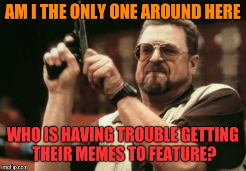 Am I The Only One Around Here Meme | AM I THE ONLY ONE AROUND HERE; WHO IS HAVING TROUBLE GETTING THEIR MEMES TO FEATURE? | image tagged in memes,am i the only one around here | made w/ Imgflip meme maker