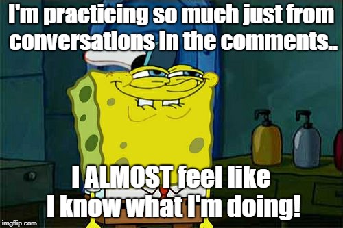 Confident imgflip newbie | I'm practicing so much just from conversations in the comments.. I ALMOST feel like I know what I'm doing! | image tagged in memes,dont you squidward,meme comments,no clue how to meme,spongebob,why can't i make this face | made w/ Imgflip meme maker
