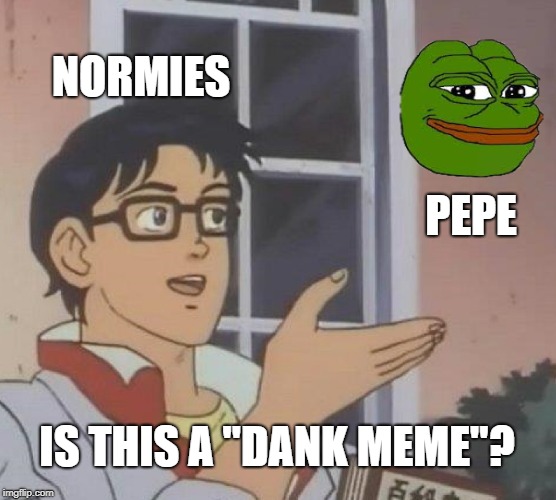 Is this a Pepe? | NORMIES; PEPE; IS THIS A "DANK MEME"? | image tagged in memes,is this a pigeon | made w/ Imgflip meme maker