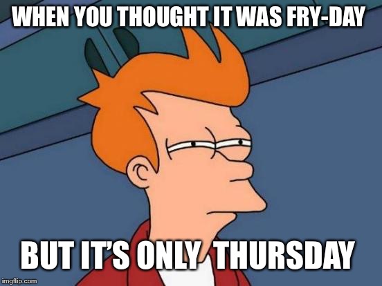 Futurama Fry Meme | WHEN YOU THOUGHT IT WAS FRY-DAY; BUT IT’S ONLY  THURSDAY | image tagged in memes,futurama fry | made w/ Imgflip meme maker