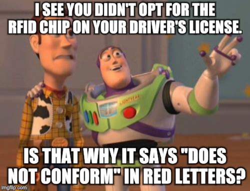 They Got Us Now | I SEE YOU DIDN'T OPT FOR THE RFID CHIP ON YOUR DRIVER'S LICENSE. IS THAT WHY IT SAYS "DOES NOT CONFORM" IN RED LETTERS? | image tagged in memes,x x everywhere | made w/ Imgflip meme maker