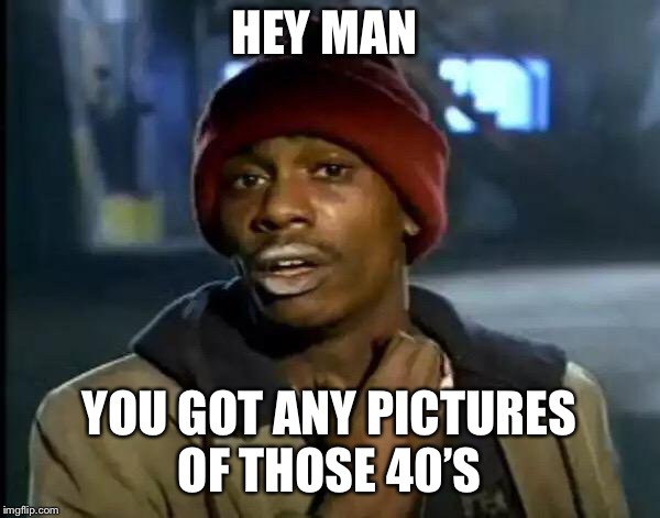 Y'all Got Any More Of That Meme | HEY MAN; YOU GOT ANY PICTURES OF THOSE 40’S | image tagged in memes,y'all got any more of that | made w/ Imgflip meme maker