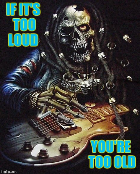 IF IT'S TOO LOUD YOU'RE TOO OLD | made w/ Imgflip meme maker
