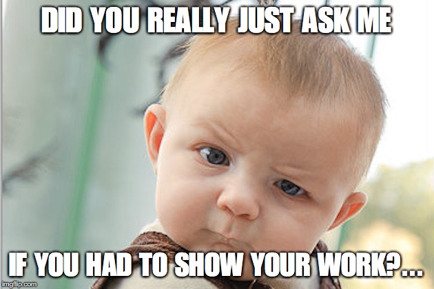 Confused baby  | DID YOU REALLY JUST ASK ME; IF YOU HAD TO SHOW YOUR WORK?... | image tagged in confused baby | made w/ Imgflip meme maker