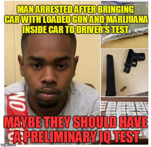 Dimwit Driving Test | MAN ARRESTED AFTER BRINGING CAR WITH LOADED GUN AND MARIJUANA INSIDE CAR TO DRIVER'S TEST; MAYBE THEY SHOULD HAVE A PRELIMINARY IQ TEST | image tagged in guns,weed,driving test | made w/ Imgflip meme maker