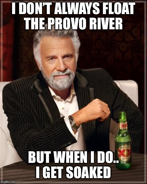 The Most Interesting Man In The World | I DON’T ALWAYS FLOAT THE PROVO RIVER; BUT WHEN I DO.. I GET SOAKED | image tagged in memes,the most interesting man in the world | made w/ Imgflip meme maker
