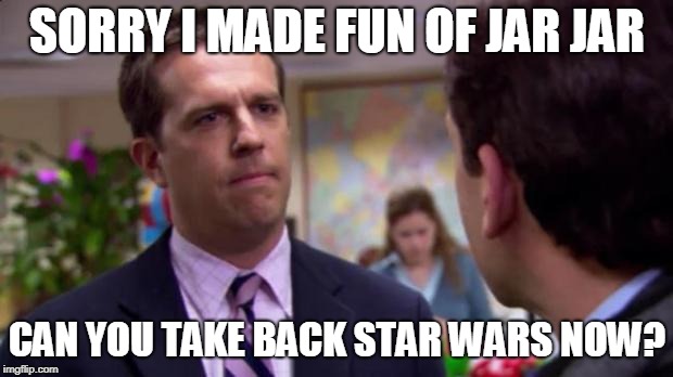 Sorry I annoyed you | SORRY I MADE FUN OF JAR JAR CAN YOU TAKE BACK STAR WARS NOW? | image tagged in sorry i annoyed you | made w/ Imgflip meme maker