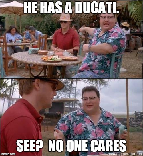 See? No one cares | HE HAS A DUCATI. SEE?  NO ONE CARES | image tagged in see no one cares | made w/ Imgflip meme maker