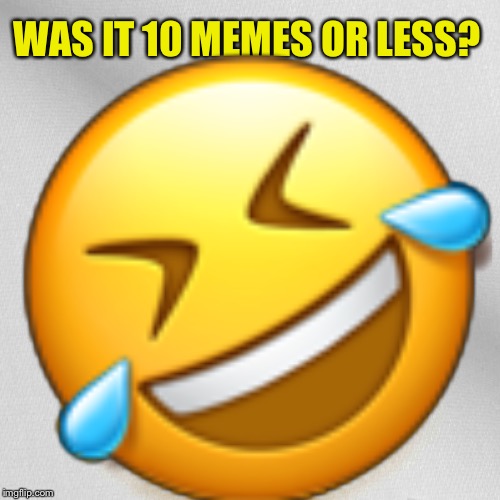 Blank | WAS IT 10 MEMES OR LESS?  | image tagged in blank | made w/ Imgflip meme maker