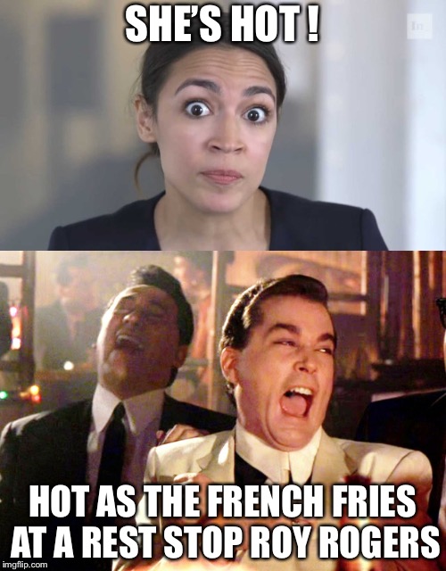 SHE’S HOT ! HOT AS THE FRENCH FRIES AT A REST STOP ROY ROGERS | image tagged in alexandria ocasio-cortez,good fellas hilarious,memes,funny,political meme | made w/ Imgflip meme maker