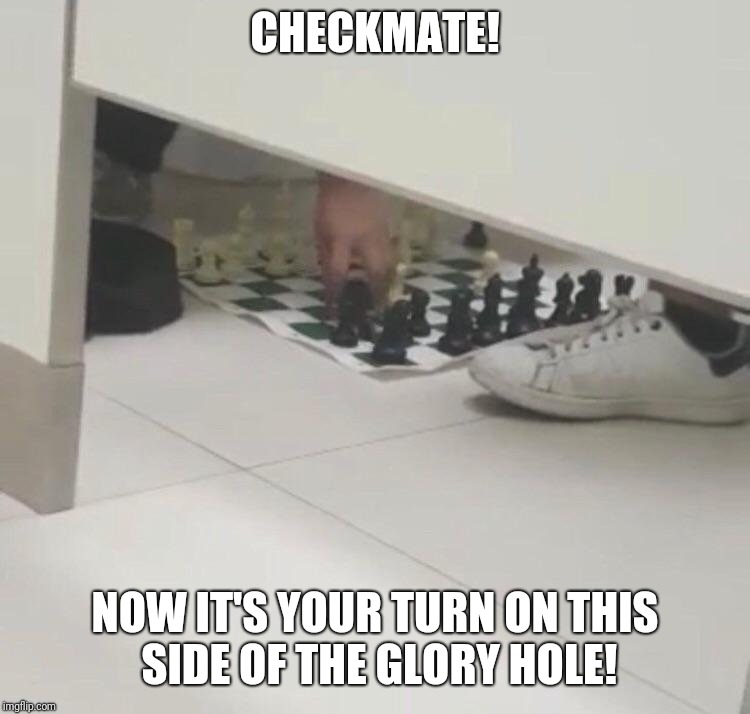 Checkmate! | CHECKMATE! NOW IT'S YOUR TURN ON THIS SIDE OF THE GLORY HOLE! | image tagged in chess,games,toilet,roleplaying,loser,sucks | made w/ Imgflip meme maker