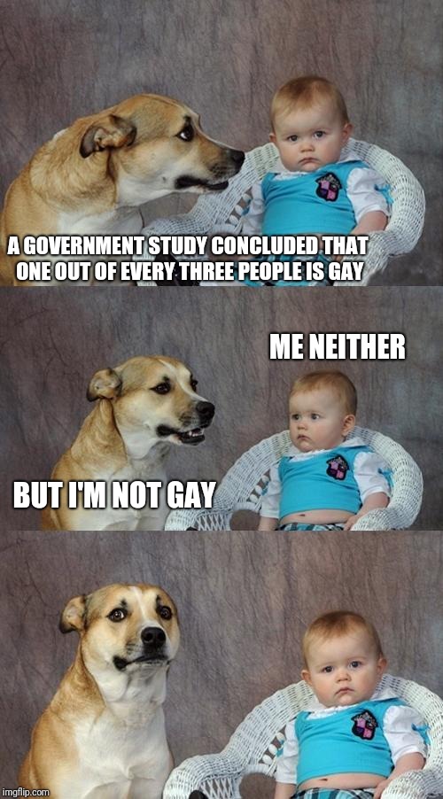 Dad Joke Dog | A GOVERNMENT STUDY CONCLUDED THAT ONE OUT OF EVERY THREE PEOPLE IS GAY; ME NEITHER; BUT I'M NOT GAY | image tagged in memes,dad joke dog | made w/ Imgflip meme maker