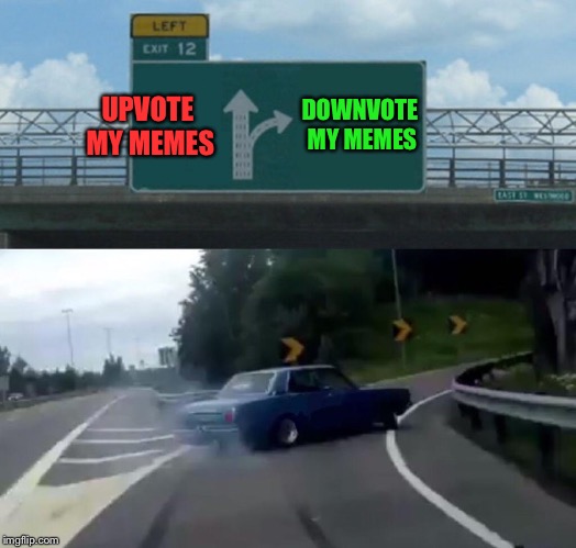 I can’t get no... I can’t get no...  | DOWNVOTE MY MEMES; UPVOTE MY MEMES | image tagged in memes,left exit 12 off ramp | made w/ Imgflip meme maker