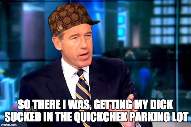 Brian Williams Was There 2 | SO THERE I WAS, GETTING MY DICK SUCKED IN THE QUICKCHEK PARKING LOT | image tagged in memes,brian williams was there 2,scumbag | made w/ Imgflip meme maker