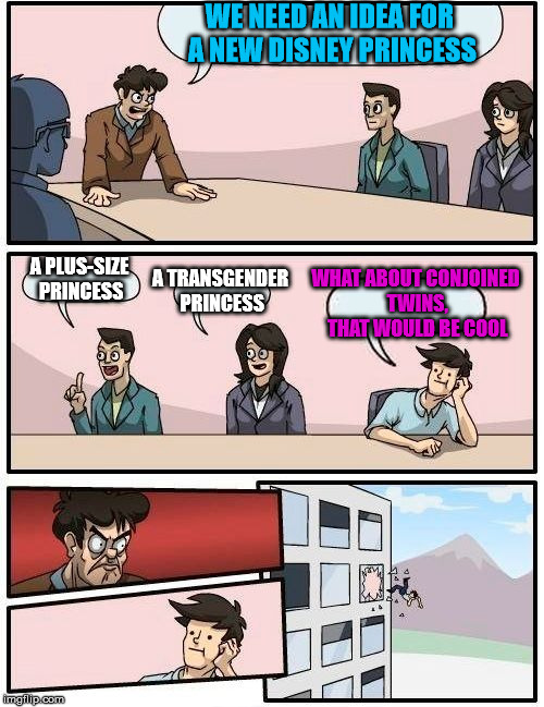 Could make for a much more interesting plot | WE NEED AN IDEA FOR A NEW DISNEY PRINCESS; A PLUS-SIZE PRINCESS; WHAT ABOUT CONJOINED TWINS, THAT WOULD BE COOL; A TRANSGENDER PRINCESS | image tagged in memes,boardroom meeting suggestion | made w/ Imgflip meme maker