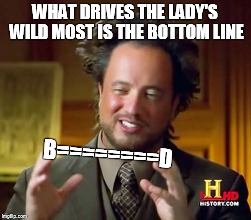 Ancient Aliens Meme | WHAT DRIVES THE LADY'S WILD MOST IS THE BOTTOM LINE; B========D | image tagged in memes,ancient aliens | made w/ Imgflip meme maker