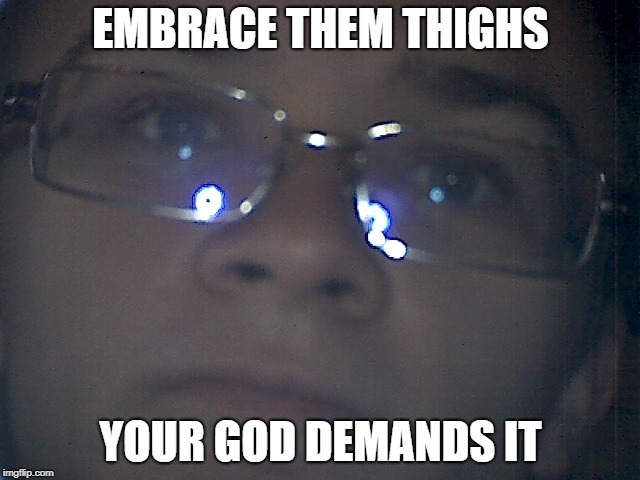 EMBRACE THEM THIGHS; YOUR GOD DEMANDS IT | image tagged in quote on quote god | made w/ Imgflip meme maker