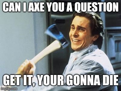 American Psycho | CAN I AXE YOU A QUESTION; GET IT, YOUR GONNA DIE | image tagged in american psycho | made w/ Imgflip meme maker