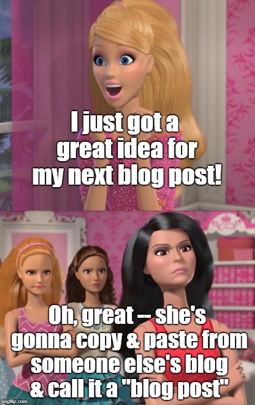 barbies friends disapprove | I just got a great idea for my next blog post! Oh, great -- she's gonna copy & paste from someone else's blog & call it a "blog post" | image tagged in barbies friends disapprove | made w/ Imgflip meme maker