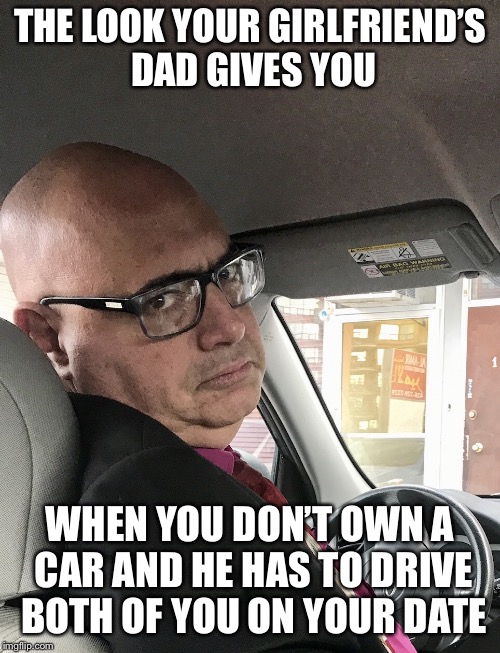 Unimpressed Girlfriend’s Dad | THE LOOK YOUR GIRLFRIEND’S DAD GIVES YOU; WHEN YOU DON’T OWN A CAR AND HE HAS TO DRIVE BOTH OF YOU ON YOUR DATE | image tagged in unimpressed,unimpressed dad | made w/ Imgflip meme maker