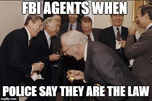 Laughing Men In Suits Meme | FBI AGENTS WHEN; POLICE SAY THEY ARE THE LAW | image tagged in memes,laughing men in suits,funny,funny memes,hilarious,laughing | made w/ Imgflip meme maker