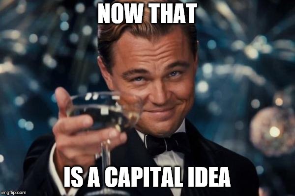 Leonardo Dicaprio Cheers Meme | NOW THAT IS A CAPITAL IDEA | image tagged in memes,leonardo dicaprio cheers | made w/ Imgflip meme maker