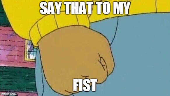 Arthur Fist Meme | SAY THAT TO MY; FIST | image tagged in memes,arthur fist | made w/ Imgflip meme maker