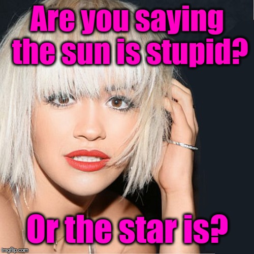 ditz | Are you saying the sun is stupid? Or the star is? | image tagged in ditz | made w/ Imgflip meme maker