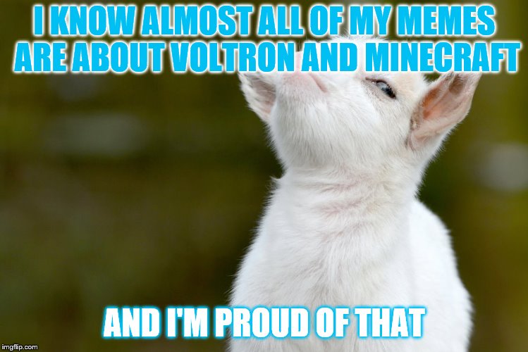 Wow... | I KNOW ALMOST ALL OF MY MEMES ARE ABOUT VOLTRON AND MINECRAFT; AND I'M PROUD OF THAT | image tagged in proud baby goat | made w/ Imgflip meme maker