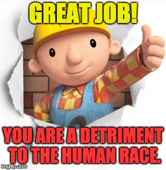 Bob the builder | GREAT JOB! YOU ARE A DETRIMENT TO THE HUMAN RACE. | image tagged in bob the builder | made w/ Imgflip meme maker