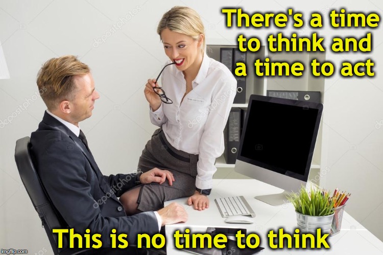 There's a time to think and a time to act; This is no time to think | image tagged in flirting,secretary,boss | made w/ Imgflip meme maker