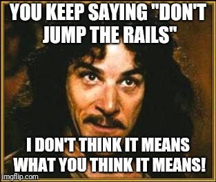 princess bride | YOU KEEP SAYING "DON'T JUMP THE RAILS"; I DON'T THINK IT MEANS WHAT YOU THINK IT MEANS! | image tagged in princess bride | made w/ Imgflip meme maker