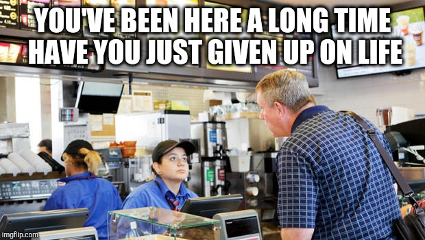 Confused McDonalds Cashier | YOU'VE BEEN HERE A LONG TIME HAVE YOU JUST GIVEN UP ON LIFE | image tagged in confused mcdonalds cashier | made w/ Imgflip meme maker