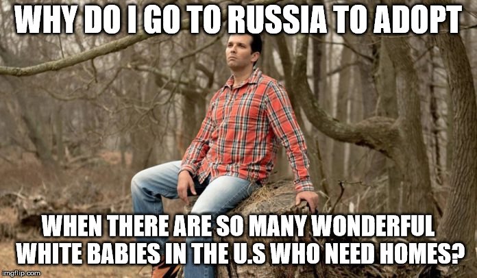 WHY DO I GO TO RUSSIA TO ADOPT WHEN THERE ARE SO MANY WONDERFUL WHITE BABIES IN THE U.S WHO NEED HOMES? | image tagged in donald jr deep thoughts | made w/ Imgflip meme maker