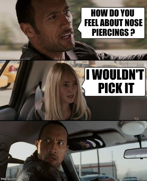 The Rock Driving Meme | HOW DO YOU FEEL ABOUT NOSE PIERCINGS ? I WOULDN'T PICK IT | image tagged in memes,the rock driving | made w/ Imgflip meme maker