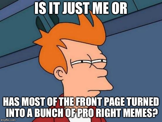 Hmmm… |  IS IT JUST ME OR; HAS MOST OF THE FRONT PAGE TURNED INTO A BUNCH OF PRO RIGHT MEMES? | image tagged in memes,futurama fry | made w/ Imgflip meme maker