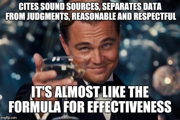 You know....maybe this is an idea not as suited for memes | CITES SOUND SOURCES, SEPARATES DATA FROM JUDGMENTS, REASONABLE AND RESPECTFUL; IT'S ALMOST LIKE THE FORMULA FOR EFFECTIVENESS | image tagged in memes,leonardo dicaprio cheers | made w/ Imgflip meme maker