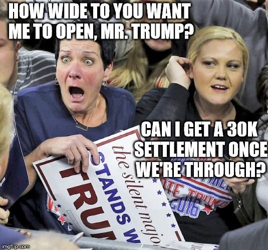 They love them some Trumpy | HOW WIDE TO YOU WANT ME TO OPEN, MR. TRUMP? CAN I GET A 30K SETTLEMENT ONCE WE'RE THROUGH? | image tagged in trump supporters,crazy | made w/ Imgflip meme maker