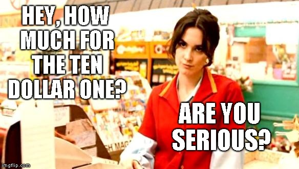 Cashier Meme | HEY, HOW MUCH FOR THE TEN DOLLAR ONE? ARE YOU SERIOUS? | image tagged in cashier meme | made w/ Imgflip meme maker