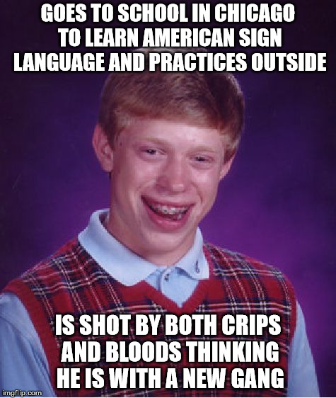 Bad Luck Brian | GOES TO SCHOOL IN CHICAGO TO LEARN AMERICAN SIGN LANGUAGE AND PRACTICES OUTSIDE; IS SHOT BY BOTH CRIPS AND BLOODS THINKING HE IS WITH A NEW GANG | image tagged in memes,bad luck brian | made w/ Imgflip meme maker